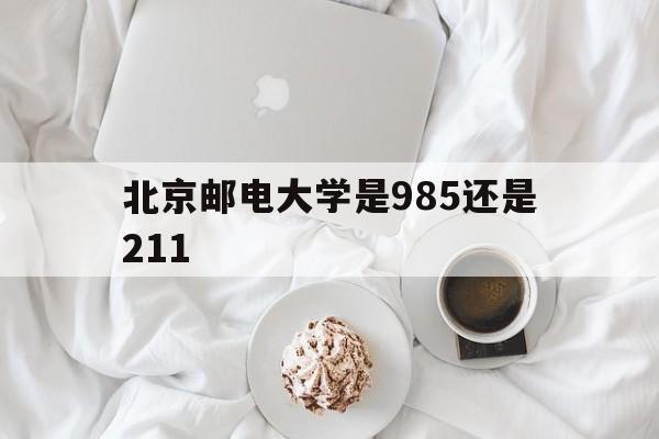 北京邮电大学是985还是211(北京邮电大学是985还是211大学?)