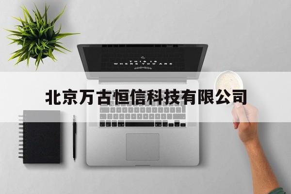 北京万古恒信科技有限公司(北京万古恒信科技有限公司怎么样)