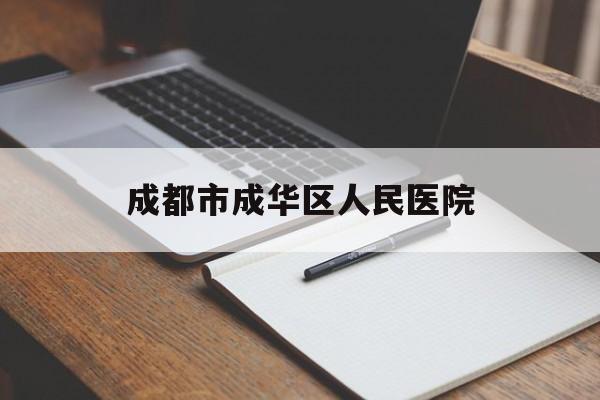 成都市成华区人民医院(成都市成华区人民医院是几级医院?)