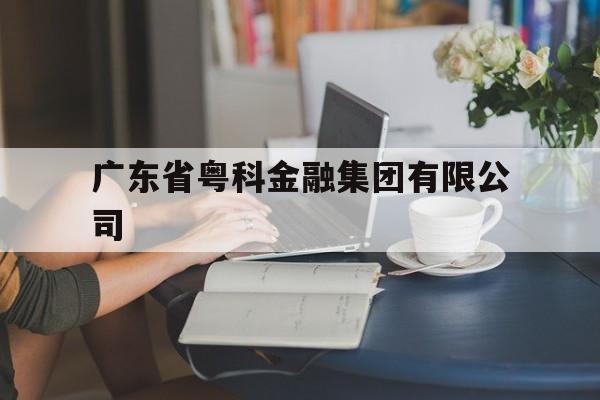 广东省粤科金融集团有限公司(广东省粤科金融集团有限公司客服电话)