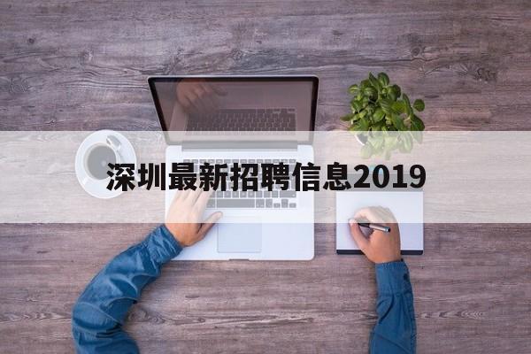 深圳最新招聘信息2019(深圳最新招聘信息2023猎聘网站)