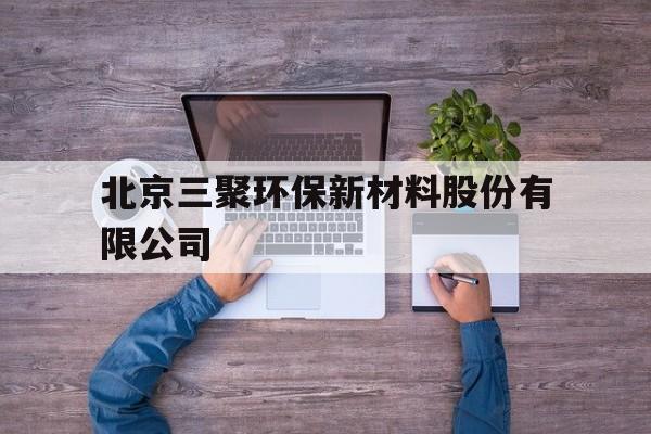 北京三聚环保新材料股份有限公司(北京三聚环保新材料股份有限公司企查查)