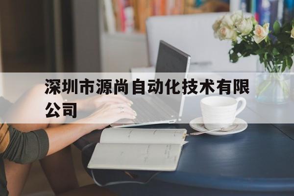 深圳市源尚自动化技术有限公司(深圳市源尚自动化技术有限公司招聘电话)