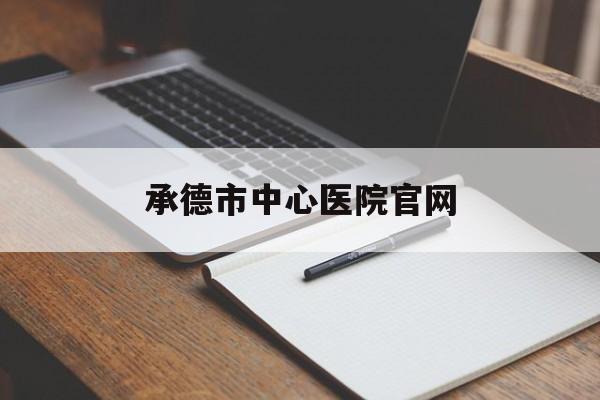 承德市中心医院官网(承德市中心医院官网app)