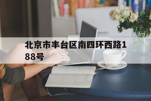 北京市丰台区南四环西路188号(北京市丰台区南四环西路188号1区31号楼A座旁一层)