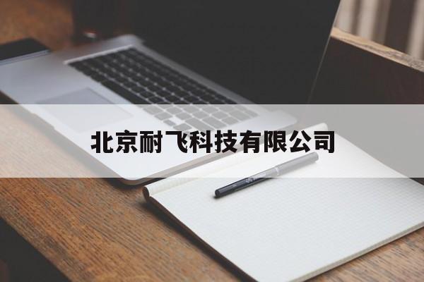 北京耐飞科技有限公司(北京耐飞科技有限公司危险吗)