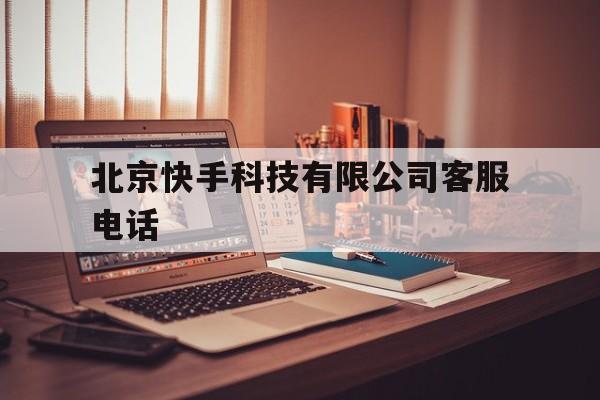 北京快手科技有限公司客服电话(北京快手科技有限公司客服电话是多少)