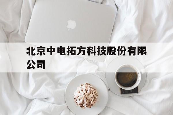 北京中电拓方科技股份有限公司(北京中电拓方科技股份有限公司太原有公司?)