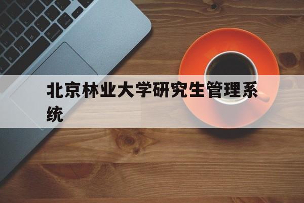 北京林业大学研究生管理系统(北京林业大学研究生管理系统登录)