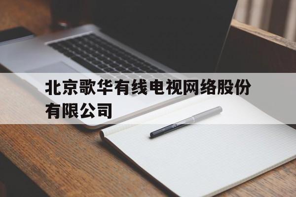 北京歌华有线电视网络股份有限公司(北京歌华有线电视网络股份有限公司电话)