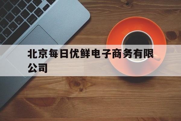 北京每日优鲜电子商务有限公司(北京每日优鲜电子商务有限公司诈骗)