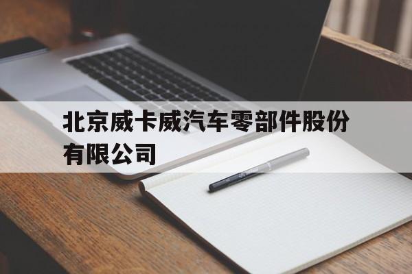 北京威卡威汽车零部件股份有限公司(威卡威汽车零部件股份有限公司与威卡威金属)