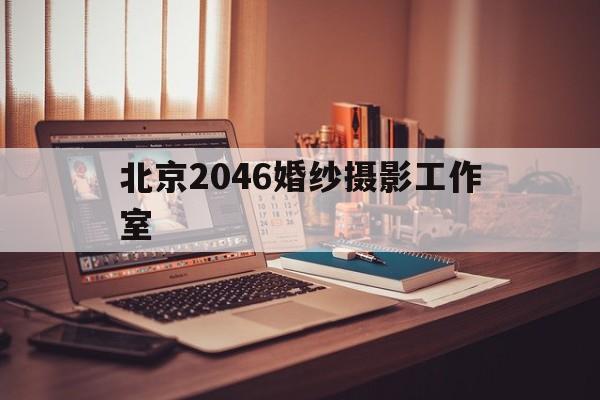 北京2046婚纱摄影工作室(北京2046婚纱摄影工作室电话)