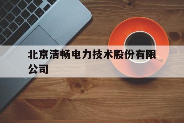 北京清畅电力技术股份有限公司(北京清畅电力技术股份有限公司招聘电话)