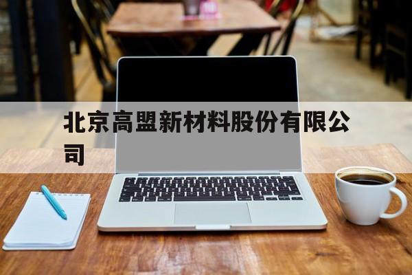 北京高盟新材料股份有限公司(北京高盟新材料股份有限公司官网)