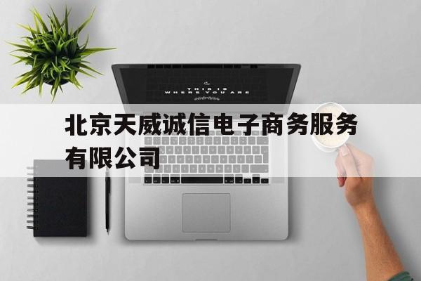 北京天威诚信电子商务服务有限公司(北京天威诚信电子商务服务有限公司招聘)