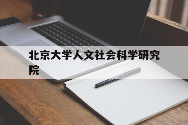 北京大学人文社会科学研究院(北京大学人文社会科学研究院的讲座校外人员能参加吗)