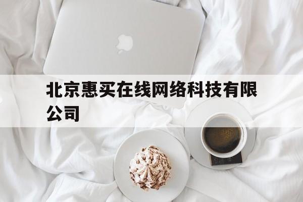 北京惠买在线网络科技有限公司(北京惠买在线网络科技有限公司抖音招商是真的吗)