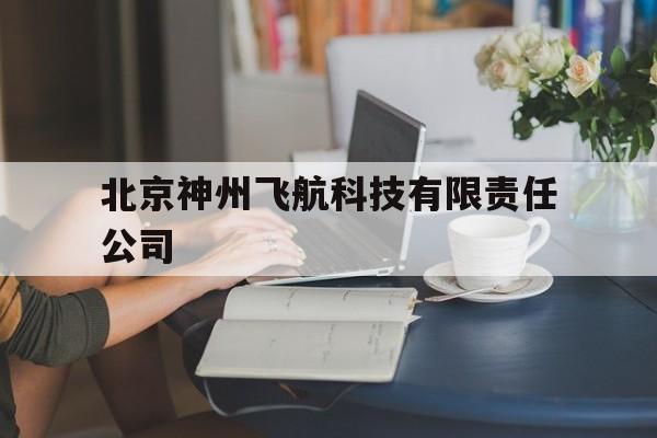 北京神州飞航科技有限责任公司(北京神州飞航科技有限责任公司是国企吗)