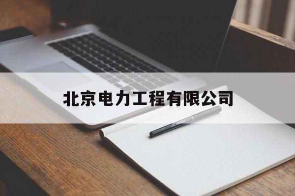 北京电力工程有限公司(北京电力工程有限公司怎么样)