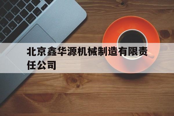 北京鑫华源机械制造有限责任公司(北京鑫华源机械制造有限责任公司招聘)