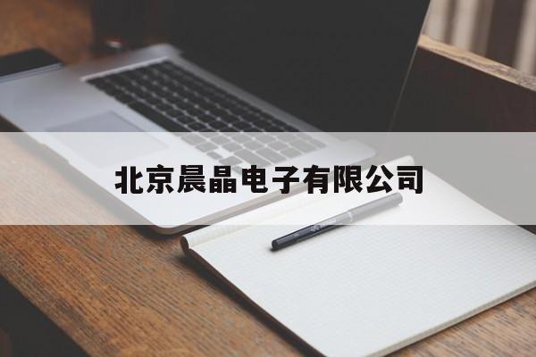 北京晨晶电子有限公司(北京晨晶电子有限公司官网)