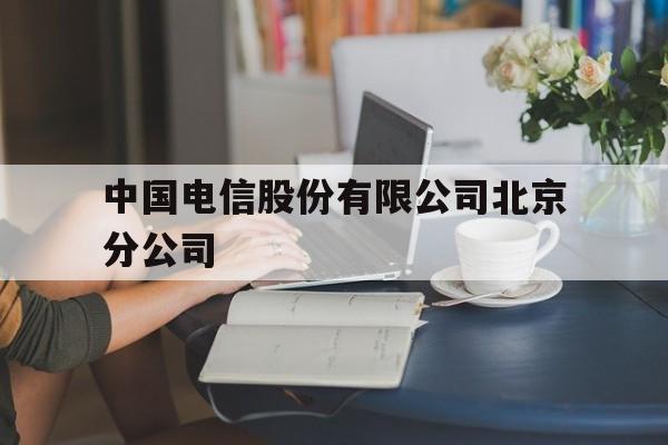 中国电信股份有限公司北京分公司(中国电信股份有限公司北京分公司电话)