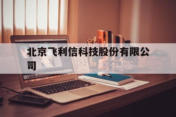 北京飞利信科技股份有限公司(北京飞利信科技股份有限公司怎么样)