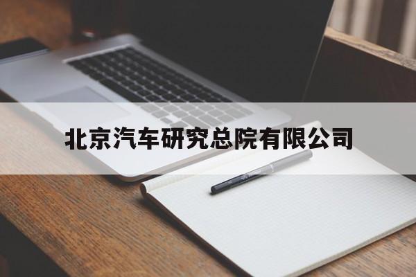 北京汽车研究总院有限公司(北京汽车研究总院有限公司官网)