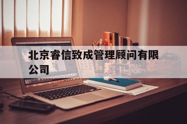 北京睿信致成管理顾问有限公司(北京睿信致成管理顾问有限公司是国企吗)