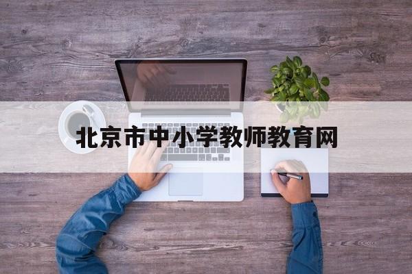 北京市中小学教师教育网(北京市中小学教师教育网官网)