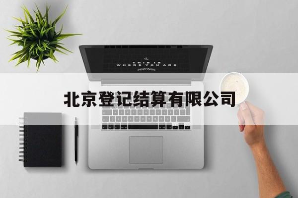 北京登记结算有限公司(北京登记结算有限公司官网)