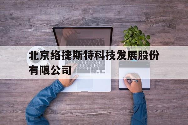 北京络捷斯特科技发展股份有限公司(北京络捷斯特科技发展股份有限公司上市了吗)