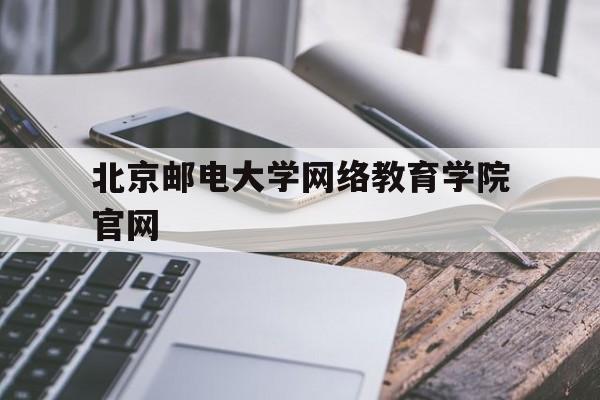 北京邮电大学网络教育学院官网(北京邮电大学网络教育学院官网登录)