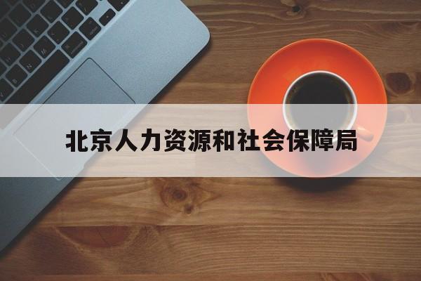 北京人力资源和社会保障局(北京人力资源和社会保障局官网入口)