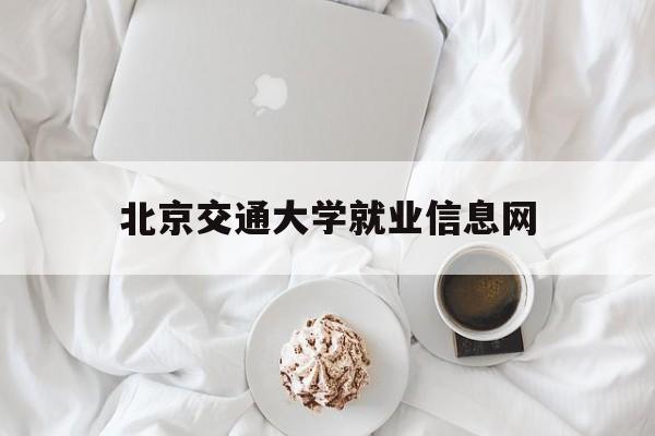 北京交通大学就业信息网(北京交通大学就业信息网登录)