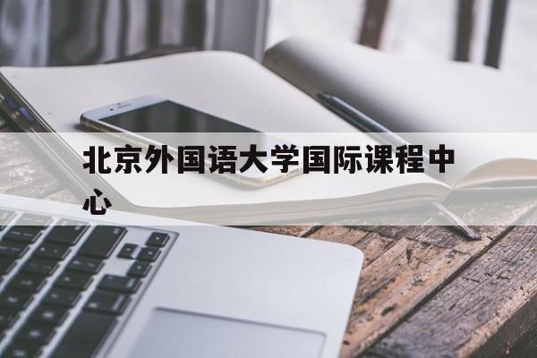 北京外国语大学国际课程中心(北京外国语大学国际课程中心费用)