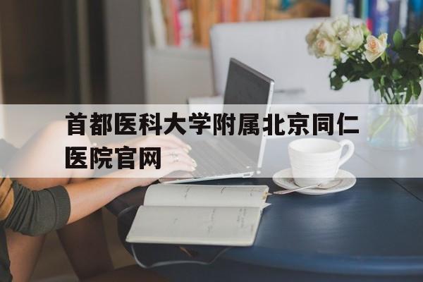 首都医科大学附属北京同仁医院官网(首都医科大学附属北京同仁医院官网打不开)