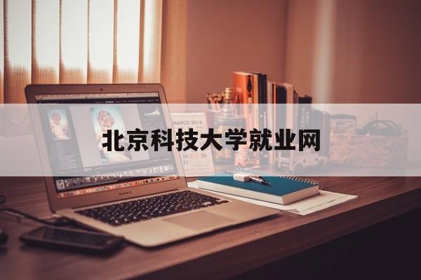 北京科技大学就业网(北京科技大学就业网信息网)