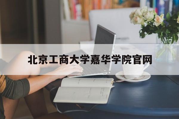 北京工商大学嘉华学院官网(北京工商大学嘉华学院官网缴费)